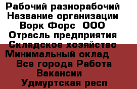 Рабочий-разнорабочий › Название организации ­ Ворк Форс, ООО › Отрасль предприятия ­ Складское хозяйство › Минимальный оклад ­ 1 - Все города Работа » Вакансии   . Удмуртская респ.